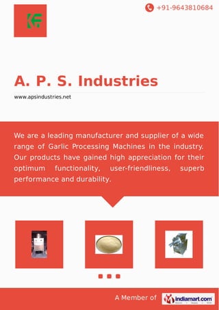 +91-9643810684
A Member of
A. P. S. Industries
www.apsindustries.net
We are a leading manufacturer and supplier of a wide
range of Garlic Processing Machines in the industry.
Our products have gained high appreciation for their
optimum functionality, user-friendliness, superb
performance and durability.
 