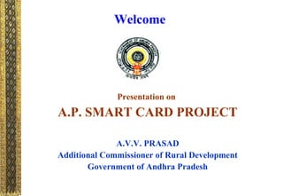 Welcome
Presentation on
A.P. SMART CARD PROJECT
A.V.V. PRASAD
Additional Commissioner of Rural Development
Government of Andhra Pradesh
 