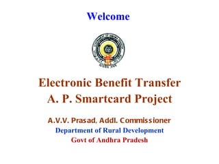 Welcome




Electronic Benefit Transfer
 A. P. Smartcard Project
 A .V.V. Pras ad, A ddl. C ommis s ioner
    Department of Rural Development
         Govt of Andhra Pradesh
 