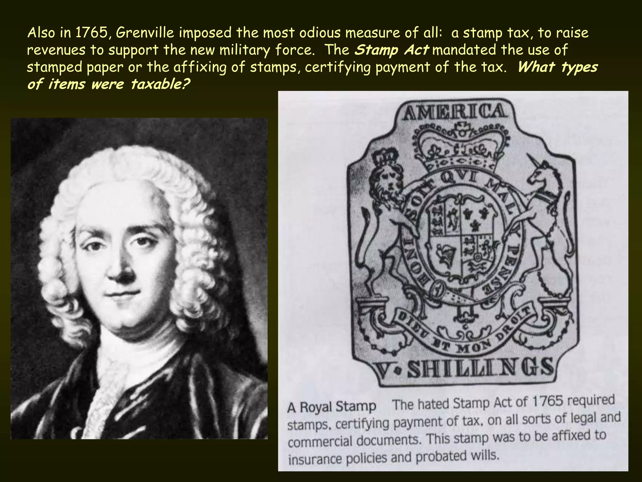 Also in 1765, Grenville imposed the most odious measure of all: a stamp tax, to raise
revenues to support the new military force. The Stamp Act mandated the use of
stamped paper or the affixing of stamps, certifying payment of the tax. What types
of items were taxable?
 