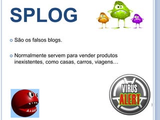 SPLOGSão os falsos blogs.Normalmente servem para vender produtos inexistentes, como casas, carros, viagens…