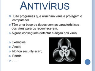  AntivírusSão programas que eliminam vírus e protegem o computador.Têm uma base de dados com as características dos vírus para os reconhecerem.Alguns conseguem detectar a acção dos vírus.Exemplos:Avast; Norton security scan;Panda …..