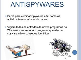 ANTISPYWARESServe para eliminar Spywares e tal como os antivírus tem uma base de dados .Vigiam todas as entradas de novos programas no Windows mas se for um programa que não um spyware não o consegue identificar.