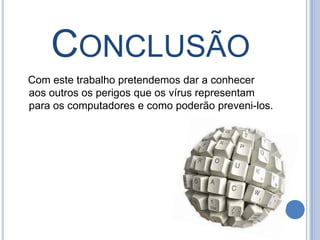    Conclusão   Com este trabalho pretendemos dar a conhecer aos outros os perigos que os vírus representam para os computadores e como poderão preveni-los.