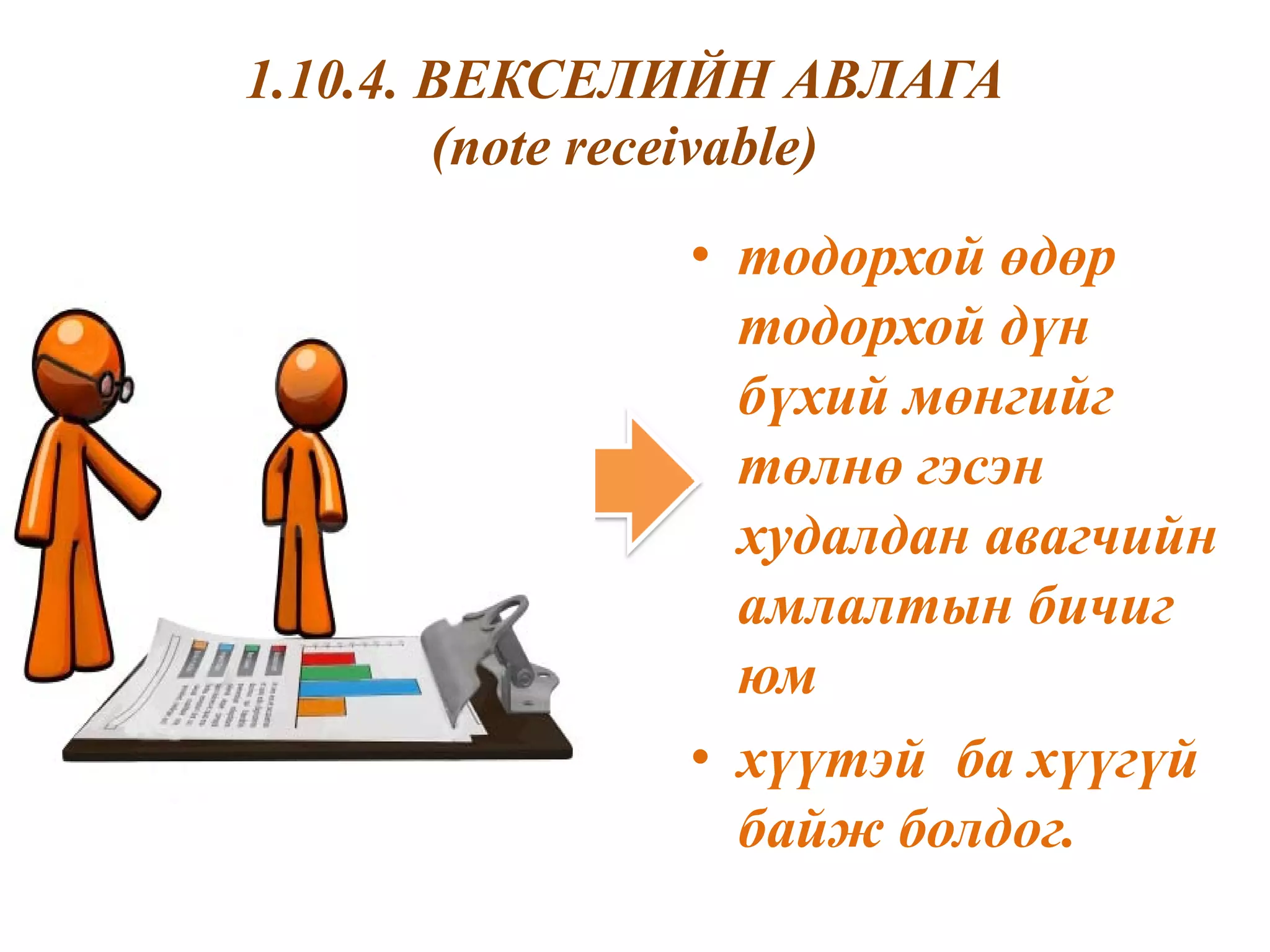 1.10.4. ВЕКСЕЛИЙН АВЛАГА
        (note receivable)
              • тодорхой өдөр
                тодорхой дүн
                бүхий мөнгийг
                төлнө гэсэн
                худалдан авагчийн
                амлалтын бичиг
                юм
              • хүүтэй ба хүүгүй
                байж болдог.
 