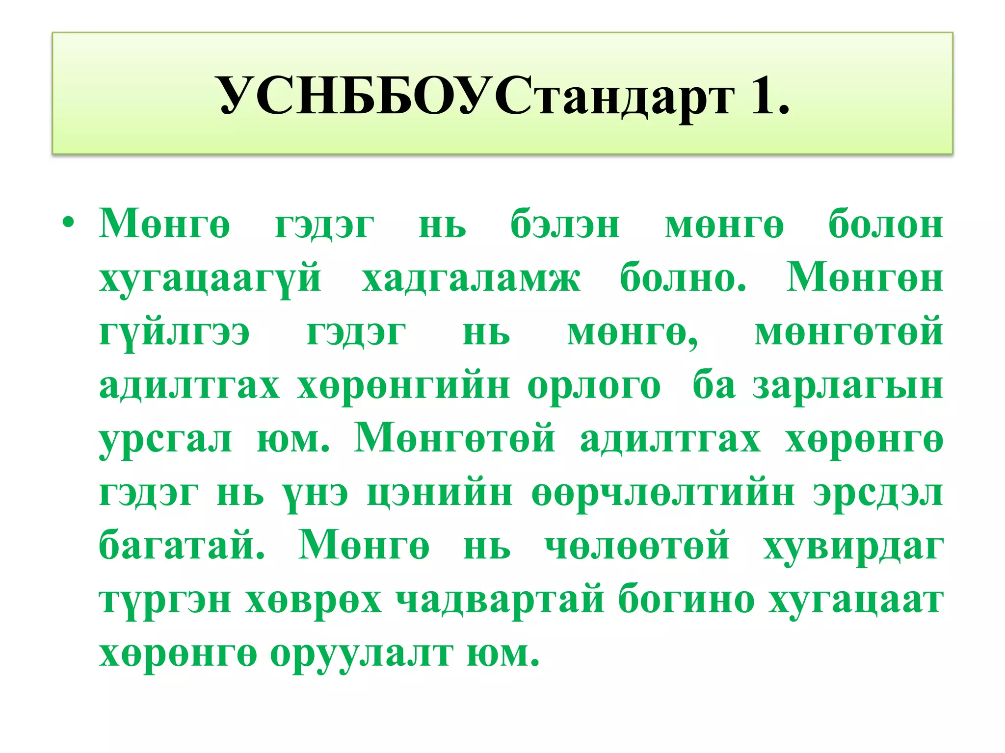 УСНББОУСтандарт 1.

• Мөнгө гэдэг нь бэлэн мөнгө болон
  хугацаагүй хадгаламж болно. Мөнгөн
  гүйлгээ гэдэг нь мөнгө, мөнгөтөй
  адилтгах хөрөнгийн орлого ба зарлагын
  урсгал юм. Мөнгөтөй адилтгах хөрөнгө
  гэдэг нь үнэ цэнийн өөрчлөлтийн эрсдэл
  багатай. Мөнгө нь чөлөөтөй хувирдаг
  түргэн хөврөх чадвартай богино хугацаат
  хөрөнгө оруулалт юм.
 