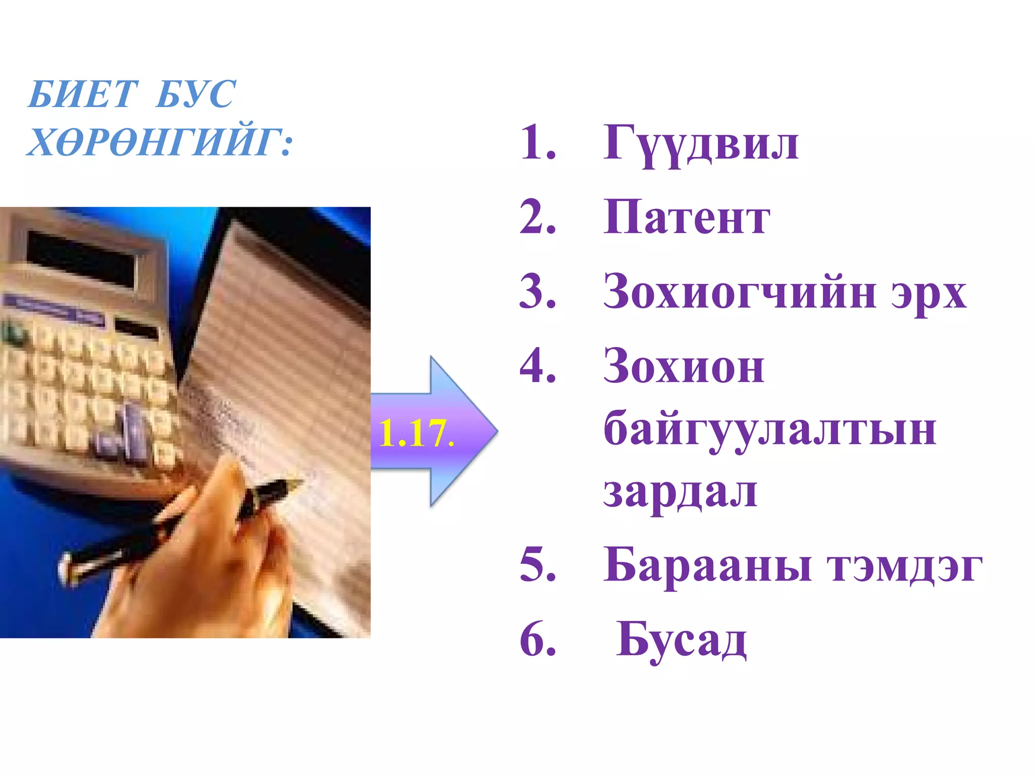 БИЕТ БУС
ХӨРӨНГИЙГ:           1. Гүүдвил
                     2. Патент
                     3. Зохиогчийн эрх
                     4. Зохион
             1.17.      байгуулалтын
                        зардал
                     5. Барааны тэмдэг
                     6. Бусад
 