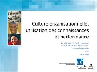 Culture organisationnelle, utilisation des connaissances et performance André Paccioni, Ph.D. consultant Lucien Albert, directeur de l’USI Colloque Ary Bordes  Haïti Mars 2011 