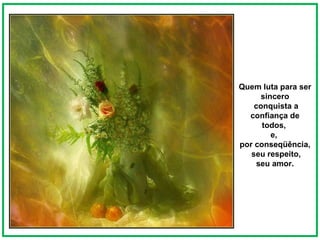 Quem luta para ser sincero conquista a confiança de todos,  e,  por conseqüência, seu respeito, seu amor.  
