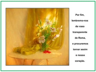 Por fim,  lembremo-nos  do vaso  transparente  de Roma, e procuremos  tornar assim o nosso  coração.  