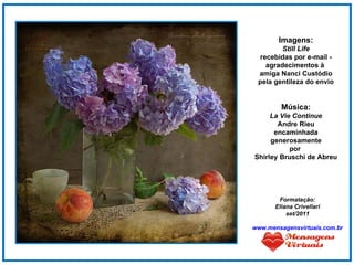 Imagens: Still Life recebidas por e-mail - agradecimentos à  amiga Nanci Custódio pela gentileza do envio Música: La Vie Continue Andre Rieu encaminhada generosamente por  Shirley Bruschi de Abreu Formatação: Eliana Crivellari set/2011 www.mensagensvirtuais.com.br 