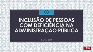 C
INCLUSÃO DE PESSOAS
COM DEFICIÊNCIA NA
ADMINISTRAÇÃO PÚBLICA
Brasília - 2017
 