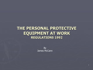 THE PERSONAL PROTECTIVE
  EQUIPMENT AT WORK
     REGULATIONS 1992


             By
        James McCann




                          1
 