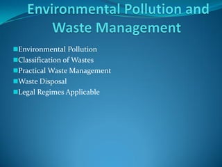 Environmental Pollution
Classification of Wastes
Practical Waste Management
Waste Disposal
Legal Regimes Applicable
 