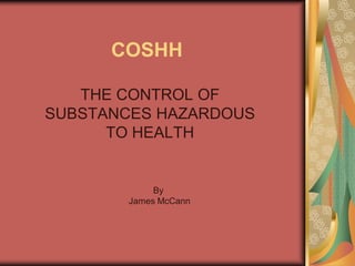 COSHH

   THE CONTROL OF
SUBSTANCES HAZARDOUS
      TO HEALTH


            By
       James McCann
 