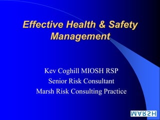 Effective Health & Safety
      Management


    Kev Coghill MIOSH RSP
     Senior Risk Consultant
  Marsh Risk Consulting Practice
 