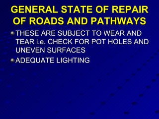 GENERAL STATE OF REPAIR OF ROADS AND PATHWAYS THESE ARE SUBJECT TO WEAR AND TEAR i.e. CHECK FOR POT HOLES AND UNEVEN SURFACES  ADEQUATE LIGHTING 