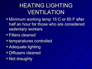 HEATING LIGHTING VENTILATION Minimum working temp 15 C or 65 F after half an hour for those who are considered sedentary workers Filters cleaned  temperatures controlled Adequate lighting Diffusers cleaned Not draughty 