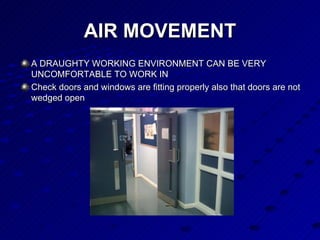 AIR MOVEMENT A DRAUGHTY WORKING ENVIRONMENT CAN BE VERY UNCOMFORTABLE TO WORK IN  Check doors and windows are fitting properly also that doors are not wedged open 