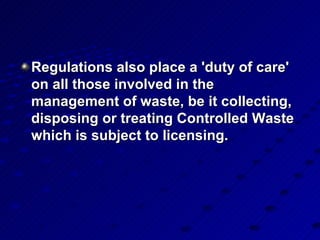 Regulations also place a 'duty of care' on all those involved in the management of waste, be it collecting, disposing or treating Controlled Waste which is subject to licensing.  