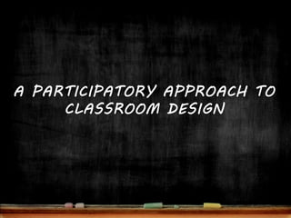 A PARTICIPATORY APPROACH TO
     CLASSROOM DESIGN
 