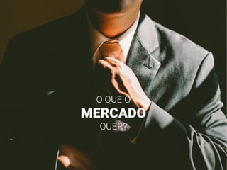 O QUE O
MERCADO
QUER?
 