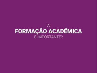 A
FORMAÇÃO ACADÊMICA
É IMPORTANTE?
 