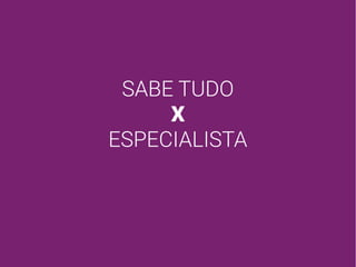 SABE TUDO
X
ESPECIALISTA
 
