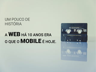 UM POUCO DE
HISTÓRIA
A WEB HÁ 10 ANOS ERA
O QUE O MOBILE É HOJE.
 