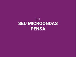 IOT
SEU MICROONDAS
PENSA
 
