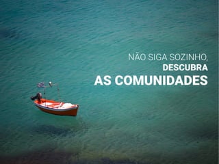 NÃO SIGA SOZINHO,
DESCUBRA
AS COMUNIDADES
 