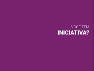 VOCÊ TEM
INICIATIVA?
 