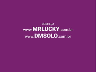 CONHEÇA
www.MRLUCKY.com.br
www.DMSOLO.com.br
 