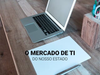 O MERCADO DE TI
DO NOSSO ESTADO
 