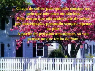 Chega de sofrer pelo que não consigo ter, pelo que não ouço ou não leio. Pelo tempo que não tenho e até de sofrer por antecipação, pensando sempre, apenas no pior. A partir do próximo amanhecer, só vou  pensar no que tenho de bom. 