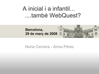 A inicial i a infantil...
 ....també WebQuest?




 Núria Cervera - Anna Pérez
 
