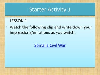 Starter Activity 1
LESSON 1
• Watch the following clip and write down your
impressions/emotions as you watch.
Somalia Civil War
 