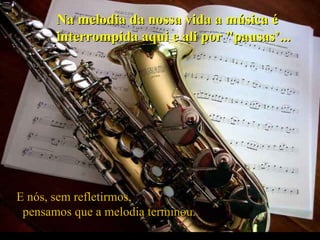 Criação Ria Slides Na melodia da nossa vida a música é interrompida aqui e ali por "pausas’...   E nós, sem refletirmos,  pensamos que a melodia terminou. 