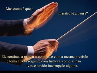 Criação Ria Slides Mas como é que o  maestro lê a pausa?  Ele continua a marcar o compasso com a mesma precisão  e toma a nota seguinte com firmeza, como se não  tivesse havido interrupção alguma. 