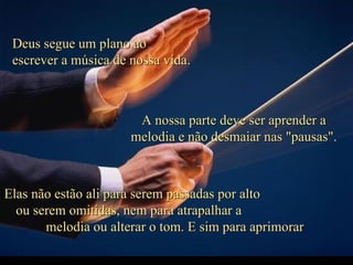 Criação Ria Slides Deus segue um plano ao  escrever a música de nossa vida. Elas não estão ali para serem passadas por alto  ou serem omitidas, nem para atrapalhar a  melodia ou alterar o tom. E sim para aprimorar  A nossa parte deve ser aprender a melodia e não desmaiar nas "pausas". 