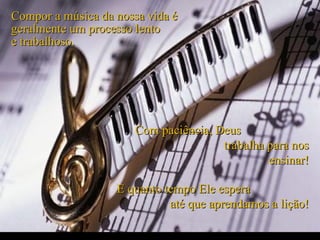 Criação Ria Slides Compor a música da nossa vida é geralmente um processo lento  e trabalhoso. Com paciência, Deus  trabalha para nos ensinar! E quanto tempo Ele espera  até que aprendamos a lição! 