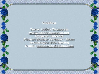 Créditos:

   Texto: Letícia Thompson
  www.leticiathompson.net
      Imagens: Internet
Música: Ernesto Cortazar - Alone
   Formatação: Beth Norling
E-mail: bethnorling@globo.com
 