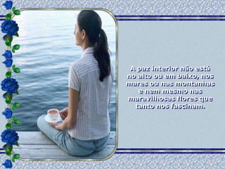 A paz interior não está
no alto ou em baixo, nos
mares ou nas montanhas
   e nem mesmo nas
maravilhosas flores que
  tanto nos fascinam.
 