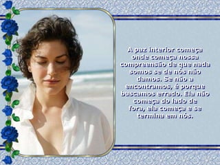 A paz interior começa
   onde começa nossa
compreensão de que nada
  somos se de nós não
     damos. Se não a
 encontramos, é porque
buscamos errado. Ela não
   começa do lado de
  fora, ela começa e se
     termina em nós.
 