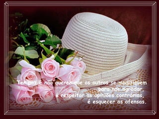 Ter paz é não querer que os outros se modifiquem para nos agradar,  é respeitar as opiniões contrárias,  é esquecer as ofensas. 