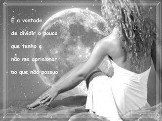 É a vontade  de dividir o pouco  que tenho e  não me aprisionar ao que não possuo.   