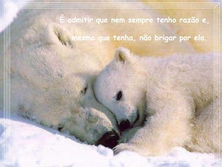 É admitir que nem sempre tenho razão e, mesmo que tenha, não brigar por ela.   