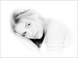 Ter paz é ter a  consciência tranqüila,  é ter certeza de que se fez  o melhor ou, pelo menos, tentou...   