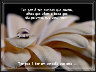 Ter paz é ter ouvidos que ouvem,  olhos que vêem e boca que  diz palavras que constroem.  Ter paz é ter um coração que ama...   