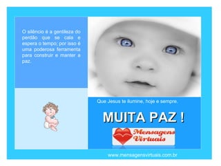 O silêncio é a gentileza do perdão que se cala e espera o tempo; por isso é uma poderosa ferramenta para construir e manter a paz.  Que Jesus te ilumine, hoje e sempre. www.mensagensvirtuais.com.br MUITA PAZ ! 